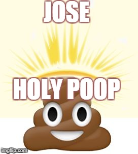 JOSE; HOLY POOP | image tagged in holy poop | made w/ Imgflip meme maker