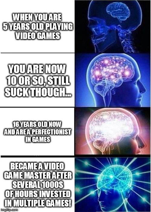 RPGer for life! | WHEN YOU ARE 5 YEARS OLD PLAYING VIDEO GAMES; YOU ARE NOW 10 OR SO, STILL SUCK THOUGH... 16 YEARS OLD NOW AND ARE A PERFECTIONIST IN GAMES; BECAME A VIDEO GAME MASTER AFTER SEVERAL 1000S OF HOURS INVESTED IN MULTIPLE GAMES! | image tagged in memes,expanding brain | made w/ Imgflip meme maker