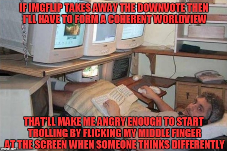 let's make the b@stards think! (down with downvotes weekend) | IF IMGFLIP TAKES AWAY THE DOWNVOTE THEN I'LL HAVE TO FORM A COHERENT WORLDVIEW; THAT'LL MAKE ME ANGRY ENOUGH TO START TROLLING BY FLICKING MY MIDDLE FINGER AT THE SCREEN WHEN SOMEONE THINKS DIFFERENTLY | image tagged in down with downvotes weekend,memes,downvotes,imgflip,imgflip users,imgflip unite | made w/ Imgflip meme maker