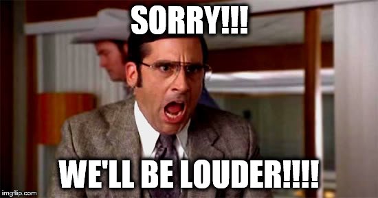 Loud Noises | SORRY!!! WE'LL BE LOUDER!!!! | image tagged in loud noises | made w/ Imgflip meme maker