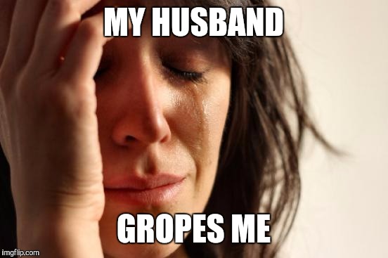 First World Problems Meme | MY HUSBAND GROPES ME | image tagged in memes,first world problems | made w/ Imgflip meme maker