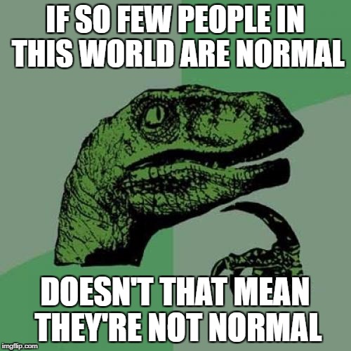 Philosoraptor Meme | IF SO FEW PEOPLE IN THIS WORLD ARE NORMAL; DOESN'T THAT MEAN THEY'RE NOT NORMAL | image tagged in memes,philosoraptor | made w/ Imgflip meme maker