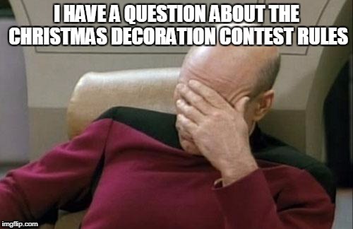 Captain Picard Facepalm | I HAVE A QUESTION ABOUT THE CHRISTMAS DECORATION CONTEST RULES | image tagged in memes,captain picard facepalm | made w/ Imgflip meme maker