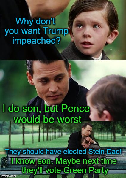 Better luck next election | Why don't you want Trump impeached? I do son, but Pence would be worst; They should have elected Stein Dad! I know son. Maybe next time they'll vote Green Party | image tagged in memes,finding neverland,mike pence,impeach trump,green party,jill stein | made w/ Imgflip meme maker