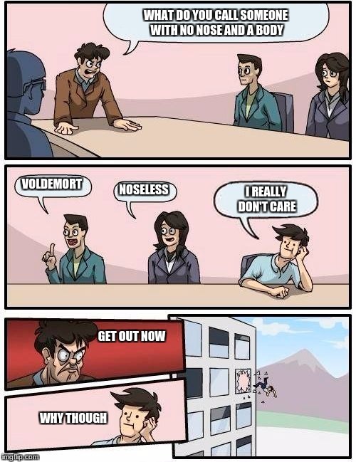 Boardroom Meeting Suggestion Meme | WHAT DO YOU CALL SOMEONE WITH NO NOSE AND A BODY; VOLDEMORT; NOSELESS; I REALLY DON'T CARE; GET OUT NOW; WHY THOUGH | image tagged in memes,boardroom meeting suggestion | made w/ Imgflip meme maker