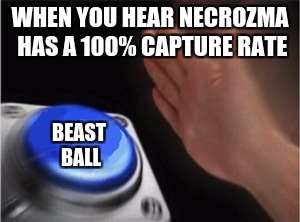 Blank Nut Button | WHEN YOU HEAR NECROZMA HAS A 100% CAPTURE RATE; BEAST BALL | image tagged in blank nut button | made w/ Imgflip meme maker