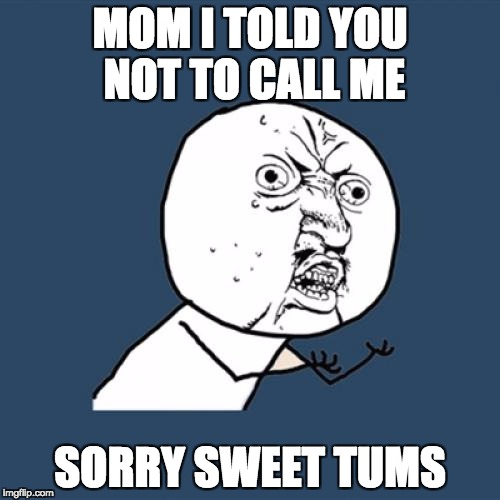 Y U No Meme | MOM I TOLD YOU NOT TO CALL ME; SORRY SWEET TUMS | image tagged in memes,y u no | made w/ Imgflip meme maker
