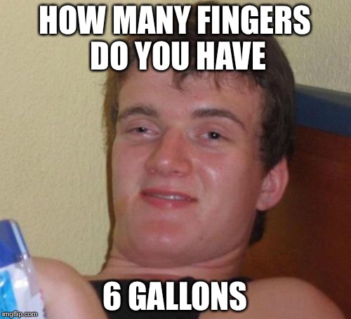 What!?!? | HOW MANY FINGERS DO YOU HAVE; 6 GALLONS | image tagged in memes,10 guy | made w/ Imgflip meme maker