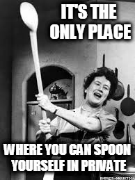 IT'S THE ONLY PLACE WHERE YOU CAN SPOON YOURSELF IN PRIVATE | image tagged in julia child | made w/ Imgflip meme maker