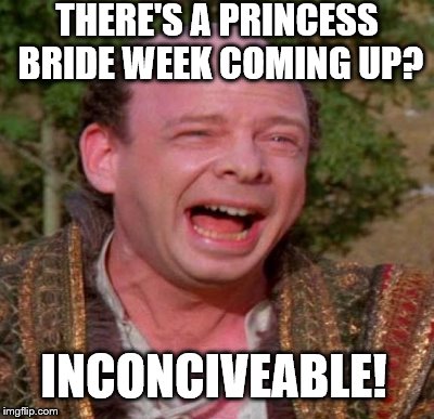 THERE'S A PRINCESS BRIDE WEEK COMING UP? INCONCIVEABLE! | made w/ Imgflip meme maker