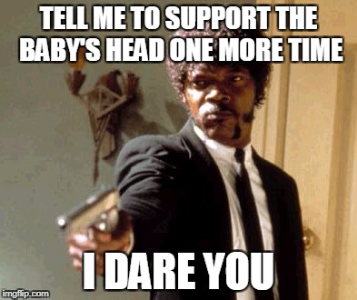 Say That Again I Dare You | TELL ME TO SUPPORT THE BABY'S HEAD ONE MORE TIME; I DARE YOU | image tagged in memes,say that again i dare you | made w/ Imgflip meme maker