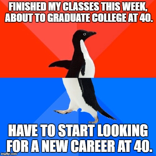 Socially Awesome Awkward Penguin Meme | FINISHED MY CLASSES THIS WEEK, ABOUT TO GRADUATE COLLEGE AT 40. HAVE TO START LOOKING FOR A NEW CAREER AT 40. | image tagged in memes,socially awesome awkward penguin | made w/ Imgflip meme maker
