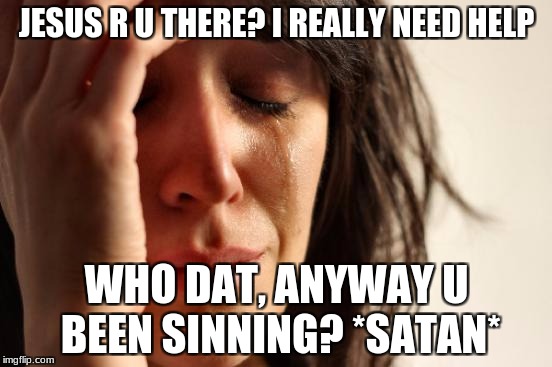 First World Problems Meme | JESUS R U THERE? I REALLY NEED HELP; WHO DAT, ANYWAY U BEEN SINNING? *SATAN* | image tagged in memes,first world problems | made w/ Imgflip meme maker