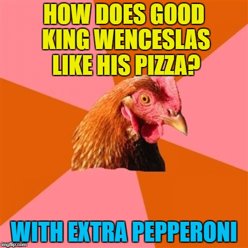 Was there a bad King Wenceslas? | HOW DOES GOOD KING WENCESLAS LIKE HIS PIZZA? WITH EXTRA PEPPERONI | image tagged in memes,anti joke chicken,christmas,christmas songs,good king wemceslas,pizza | made w/ Imgflip meme maker