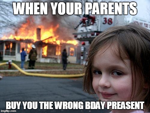 Disaster Girl | WHEN YOUR PARENTS; BUY YOU THE WRONG BDAY PREASENT | image tagged in memes,disaster girl | made w/ Imgflip meme maker