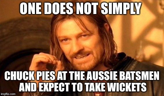 One Does Not Simply Meme | ONE DOES NOT SIMPLY; CHUCK PIES AT THE AUSSIE BATSMEN AND EXPECT TO TAKE WICKETS | image tagged in memes,one does not simply | made w/ Imgflip meme maker