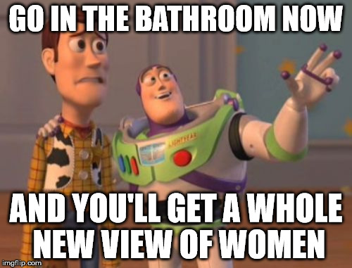 X, X Everywhere Meme | GO IN THE BATHROOM NOW; AND YOU'LL GET A WHOLE NEW VIEW OF WOMEN | image tagged in memes,x x everywhere | made w/ Imgflip meme maker