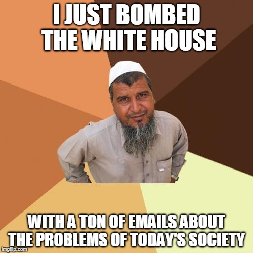 Ordinary Muslim Man Meme | I JUST BOMBED THE WHITE HOUSE; WITH A TON OF EMAILS ABOUT THE PROBLEMS OF TODAY'S SOCIETY | image tagged in memes,ordinary muslim man | made w/ Imgflip meme maker