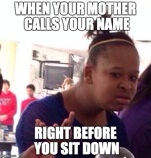 Black Girl Wat Meme | WHEN YOUR MOTHER CALLS YOUR NAME; RIGHT BEFORE YOU SIT DOWN | image tagged in memes,black girl wat | made w/ Imgflip meme maker