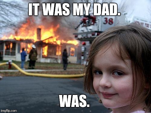 Disaster Girl Meme | IT WAS MY DAD. WAS. | image tagged in memes,disaster girl | made w/ Imgflip meme maker