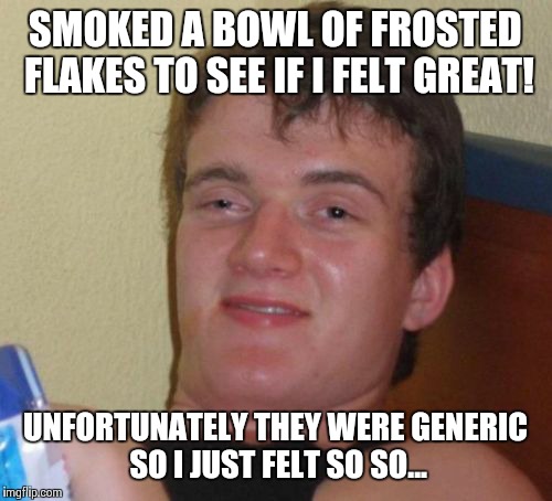 10 Guy Meme | SMOKED A BOWL OF FROSTED FLAKES TO SEE IF I FELT GREAT! UNFORTUNATELY THEY WERE GENERIC SO I JUST FELT SO SO... | image tagged in memes,10 guy | made w/ Imgflip meme maker