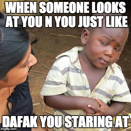 Third World Skeptical Kid | WHEN SOMEONE LOOKS AT YOU N YOU JUST LIKE; DAFAK YOU STARING AT | image tagged in memes,third world skeptical kid | made w/ Imgflip meme maker