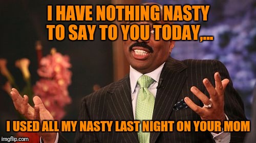 Steve Harvey Meme | I HAVE NOTHING NASTY TO SAY TO YOU TODAY,... I USED ALL MY NASTY LAST NIGHT ON YOUR MOM | image tagged in memes,steve harvey | made w/ Imgflip meme maker