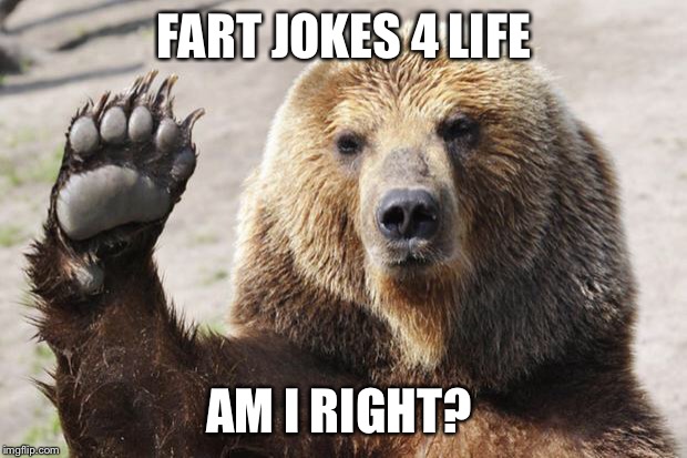 High Five Bear | FART JOKES 4 LIFE; AM I RIGHT? | image tagged in high five bear | made w/ Imgflip meme maker
