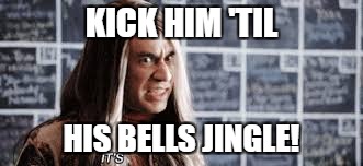 KICK HIM 'TIL HIS BELLS JINGLE! | made w/ Imgflip meme maker