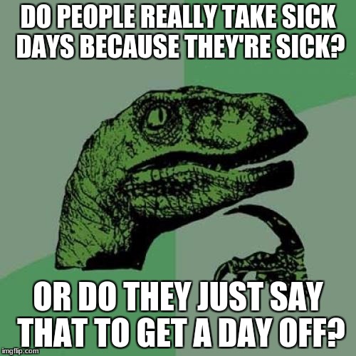 Philosoraptor | DO PEOPLE REALLY TAKE SICK DAYS BECAUSE THEY'RE SICK? OR DO THEY JUST SAY THAT TO GET A DAY OFF? | image tagged in memes,philosoraptor | made w/ Imgflip meme maker