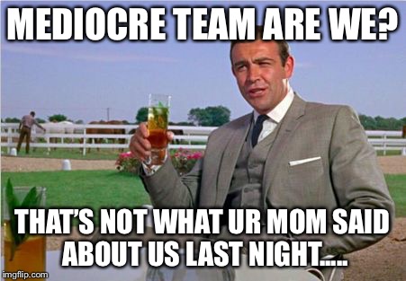 Sean Connery | MEDIOCRE TEAM ARE WE? THAT’S NOT WHAT UR MOM SAID ABOUT US LAST NIGHT..... | image tagged in sean connery | made w/ Imgflip meme maker
