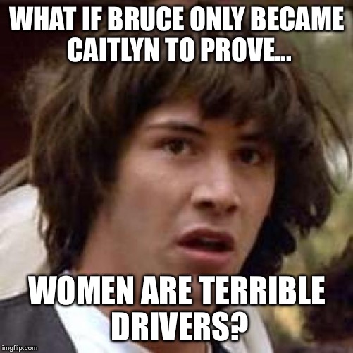 Conspiracy Keanu | WHAT IF BRUCE ONLY BECAME CAITLYN TO PROVE... WOMEN ARE TERRIBLE DRIVERS? | image tagged in memes,conspiracy keanu | made w/ Imgflip meme maker