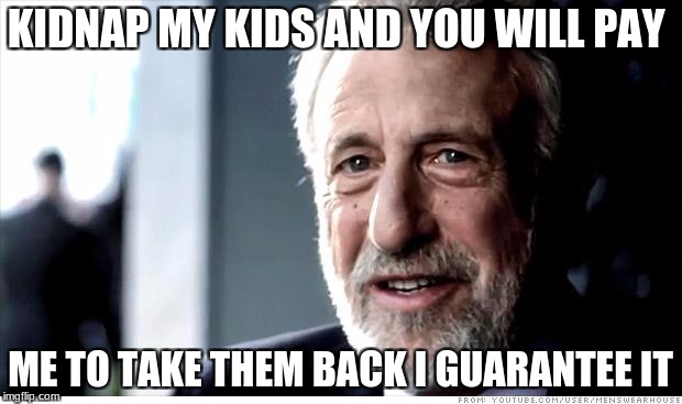 I Guarantee It | KIDNAP MY KIDS AND YOU WILL PAY; ME TO TAKE THEM BACK I GUARANTEE IT | image tagged in memes,i guarantee it | made w/ Imgflip meme maker