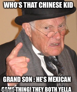 Back In My Day Meme | WHO’S THAT CHINESE KID; GRAND SON : HE’S MEXICAN; SAME THING! THEY BOTH YELLA | image tagged in memes,back in my day | made w/ Imgflip meme maker