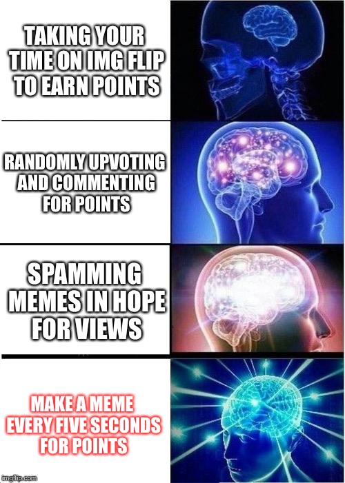 Expanding Brain | TAKING YOUR TIME ON IMG FLIP TO EARN POINTS; RANDOMLY UPVOTING AND COMMENTING FOR POINTS; SPAMMING MEMES IN HOPE FOR VIEWS; MAKE A MEME EVERY FIVE SECONDS FOR POINTS | image tagged in memes,expanding brain | made w/ Imgflip meme maker