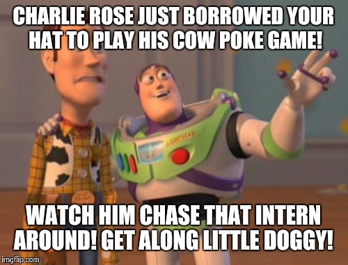 X, X Everywhere Meme | CHARLIE ROSE JUST BORROWED YOUR HAT TO PLAY HIS COW POKE GAME! WATCH HIM CHASE THAT INTERN AROUND! GET ALONG LITTLE DOGGY! | image tagged in memes,x x everywhere | made w/ Imgflip meme maker