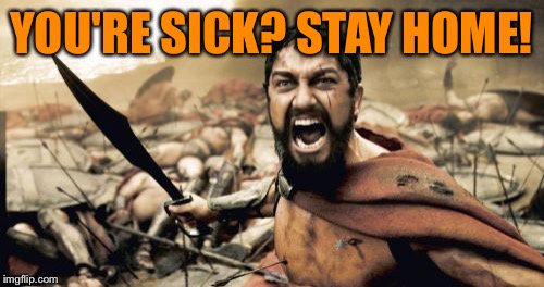 'Tis the season! Keep your germs to yourself!  | YOU'RE SICK? STAY HOME! | image tagged in memes,sparta leonidas,lynch1979,lol | made w/ Imgflip meme maker