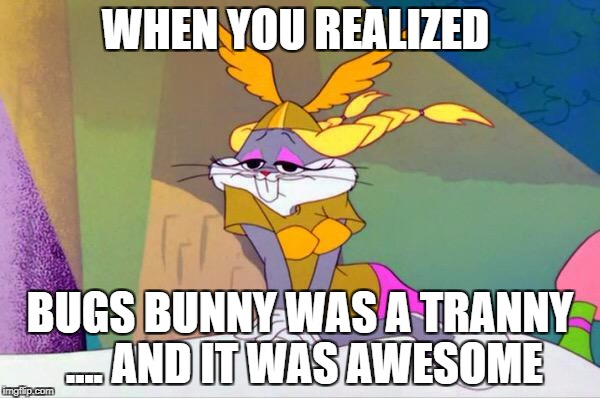 Oh, the horror!!! | WHEN YOU REALIZED; BUGS BUNNY WAS A TRANNY .... AND IT WAS AWESOME | image tagged in bugs bunny,crossdresser | made w/ Imgflip meme maker