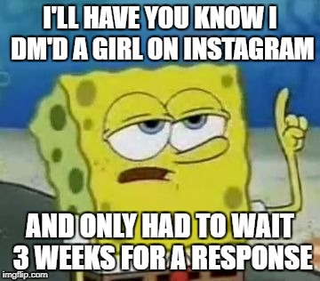 I'll Have You Know Spongebob Meme | I'LL HAVE YOU KNOW I DM'D A GIRL ON INSTAGRAM; AND ONLY HAD TO WAIT 3 WEEKS FOR A RESPONSE | image tagged in memes,ill have you know spongebob | made w/ Imgflip meme maker