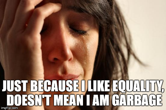 First World Problems Meme | JUST BECAUSE I LIKE EQUALITY, DOESN'T MEAN I AM GARBAGE | image tagged in memes,first world problems | made w/ Imgflip meme maker