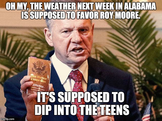Roy Moore Alabama  | OH MY, THE WEATHER NEXT WEEK IN ALABAMA IS SUPPOSED TO FAVOR ROY MOORE. IT'S SUPPOSED TO DIP INTO THE TEENS | image tagged in roy moore alabama | made w/ Imgflip meme maker