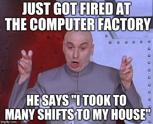 Dr Evil Laser Meme | JUST GOT FIRED AT THE COMPUTER FACTORY; HE SAYS "I TOOK TO MANY SHIFTS TO MY HOUSE" | image tagged in memes,dr evil laser | made w/ Imgflip meme maker