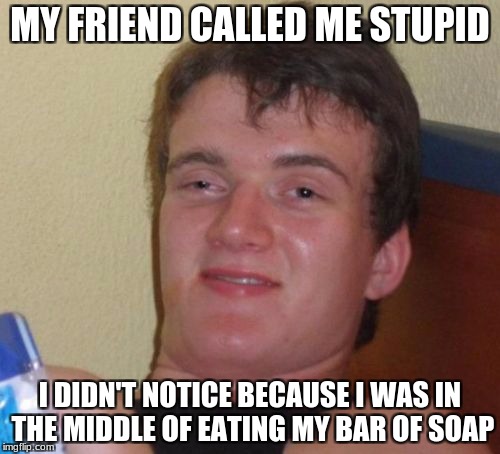 10 Guy | MY FRIEND CALLED ME STUPID; I DIDN'T NOTICE BECAUSE I WAS IN THE MIDDLE OF EATING MY BAR OF SOAP | image tagged in memes,10 guy | made w/ Imgflip meme maker