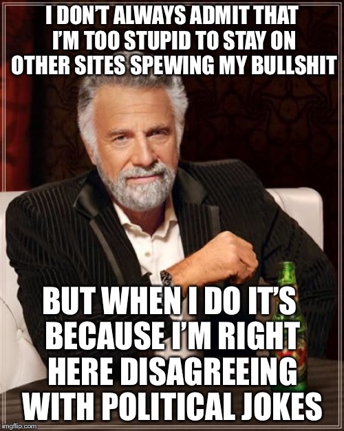 The Most Interesting Man In The World Meme | I DON’T ALWAYS ADMIT THAT I’M TOO STUPID TO STAY ON OTHER SITES SPEWING MY BULLSHIT BUT WHEN I DO IT’S BECAUSE I’M RIGHT HERE DISAGREEING WI | image tagged in memes,the most interesting man in the world | made w/ Imgflip meme maker
