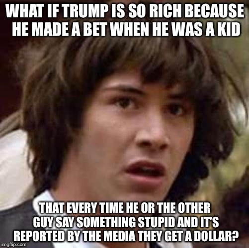 Conspiracy Keanu Meme | WHAT IF TRUMP IS SO RICH BECAUSE HE MADE A BET WHEN HE WAS A KID THAT EVERY TIME HE OR THE OTHER GUY SAY SOMETHING STUPID AND IT’S REPORTED  | image tagged in memes,conspiracy keanu | made w/ Imgflip meme maker
