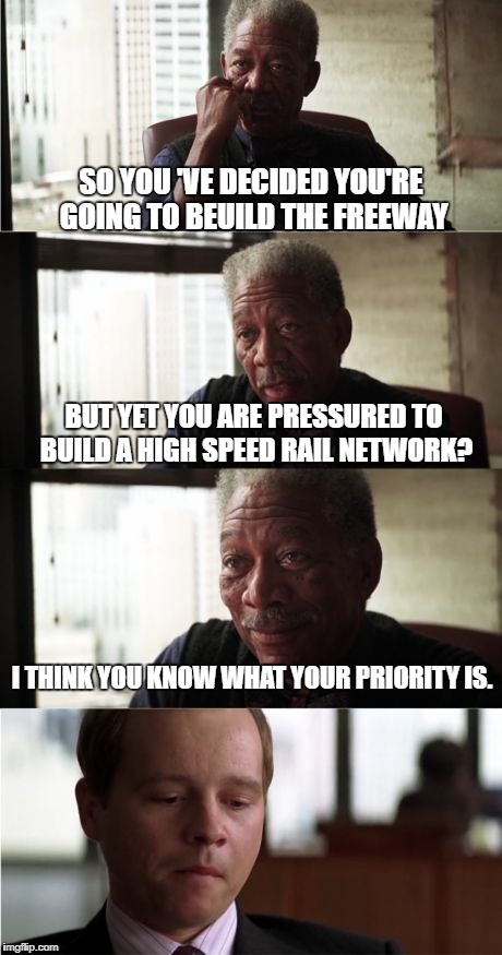 Morgan Freeman Good Luck Meme | SO YOU 'VE DECIDED YOU'RE GOING TO BEUILD THE FREEWAY; BUT YET YOU ARE PRESSURED TO BUILD A HIGH SPEED RAIL NETWORK? I THINK YOU KNOW WHAT YOUR PRIORITY IS. | image tagged in memes,morgan freeman good luck | made w/ Imgflip meme maker