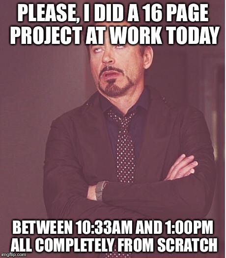 Face You Make Robert Downey Jr Meme | PLEASE, I DID A 16 PAGE PROJECT AT WORK TODAY BETWEEN 10:33AM AND 1:00PM ALL COMPLETELY FROM SCRATCH | image tagged in memes,face you make robert downey jr | made w/ Imgflip meme maker