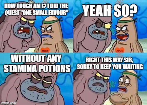 How Tough Are You Meme | YEAH SO? HOW TOUGH AM I? I DID THE QUEST "ONE SMALL FAVOUR"; WITHOUT ANY STAMINA POTIONS; RIGHT THIS WAY SIR, SORRY TO KEEP YOU WAITING | image tagged in memes,how tough are you | made w/ Imgflip meme maker