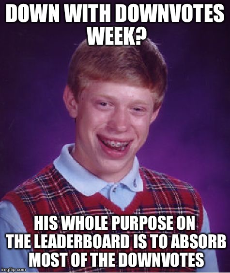 Bad Luck Brian | DOWN WITH DOWNVOTES WEEK? HIS WHOLE PURPOSE ON THE LEADERBOARD IS TO ABSORB MOST OF THE DOWNVOTES | image tagged in memes,bad luck brian,meme trolls,down with downvotes weekend | made w/ Imgflip meme maker