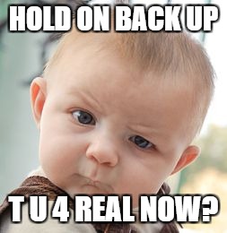 Skeptical Baby Meme | HOLD ON BACK UP T U 4 REAL NOW? | image tagged in memes,skeptical baby | made w/ Imgflip meme maker